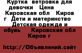 Куртка- ветровка для девочки › Цена ­ 600 - Кировская обл., Киров г. Дети и материнство » Детская одежда и обувь   . Кировская обл.,Киров г.